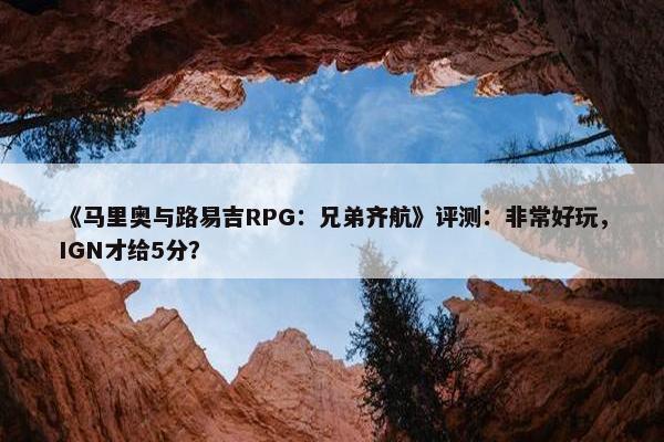 《马里奥与路易吉RPG：兄弟齐航》评测：非常好玩，IGN才给5分？