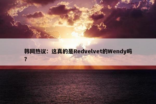 韩网热议：这真的是Redvelvet的Wendy吗？