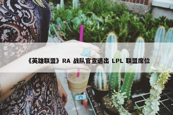 《英雄联盟》RA 战队官宣退出 LPL 联盟席位