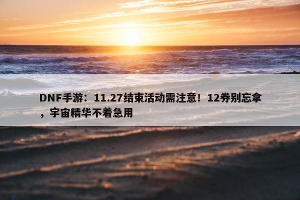 DNF手游：11.27结束活动需注意！12券别忘拿，宇宙精华不着急用