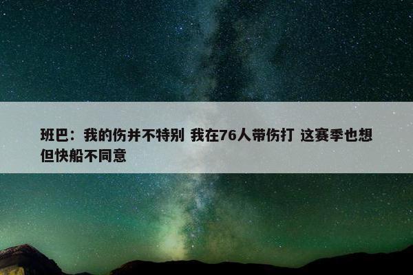 班巴：我的伤并不特别 我在76人带伤打 这赛季也想但快船不同意