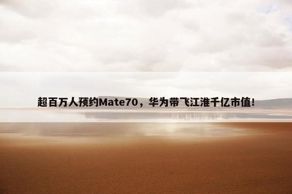 超百万人预约Mate70，华为带飞江淮千亿市值！