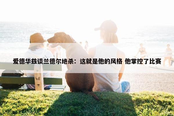 爱德华兹谈兰德尔绝杀：这就是他的风格 他掌控了比赛