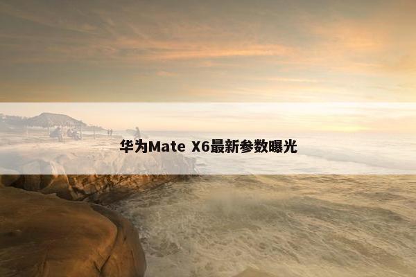 华为Mate X6最新参数曝光