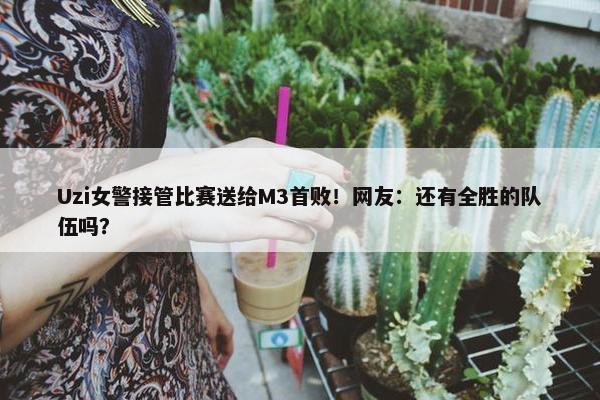 Uzi女警接管比赛送给M3首败！网友：还有全胜的队伍吗？