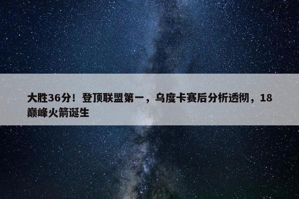 大胜36分！登顶联盟第一，乌度卡赛后分析透彻，18巅峰火箭诞生