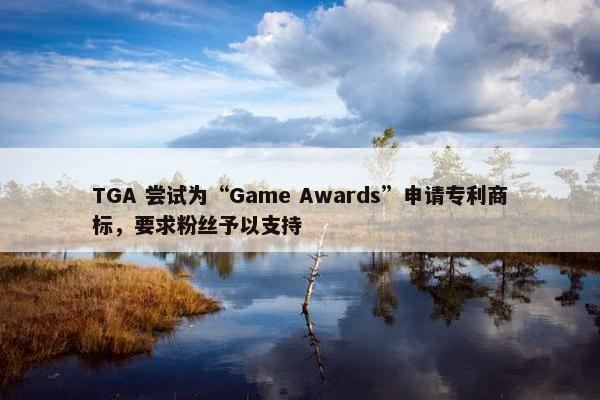 TGA 尝试为“Game Awards”申请专利商标，要求粉丝予以支持