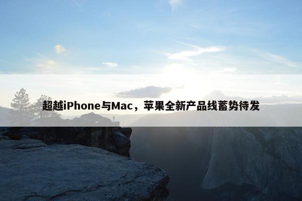 超越iPhone与Mac，苹果全新产品线蓄势待发