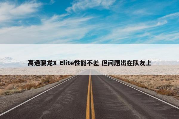 高通骁龙X Elite性能不差 但问题出在队友上