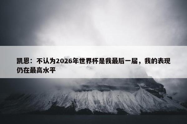 凯恩：不认为2026年世界杯是我最后一届，我的表现仍在最高水平