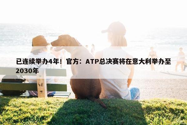 已连续举办4年！官方：ATP总决赛将在意大利举办至2030年