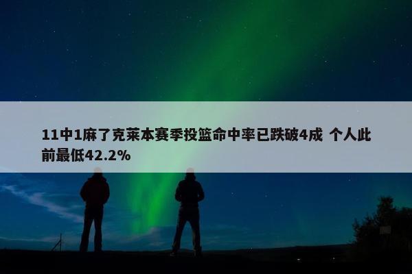 11中1麻了克莱本赛季投篮命中率已跌破4成 个人此前最低42.2%