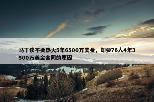 马丁谈不要热火5年6500万美金，却要76人4年3500万美金合同的原因