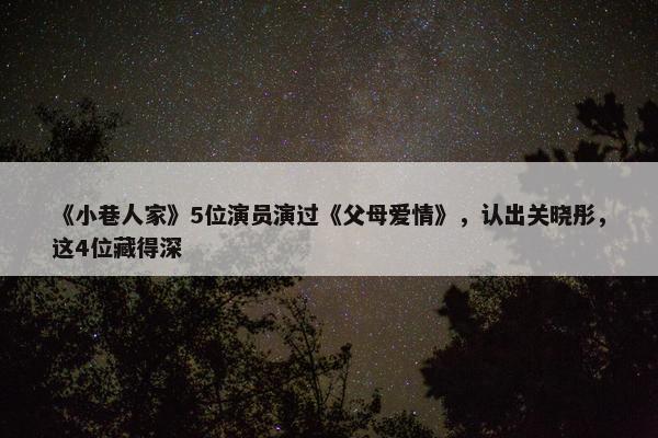 《小巷人家》5位演员演过《父母爱情》，认出关晓彤，这4位藏得深