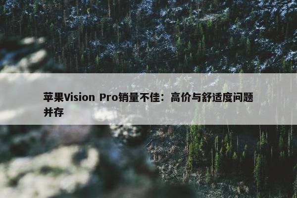 苹果Vision Pro销量不佳：高价与舒适度问题并存