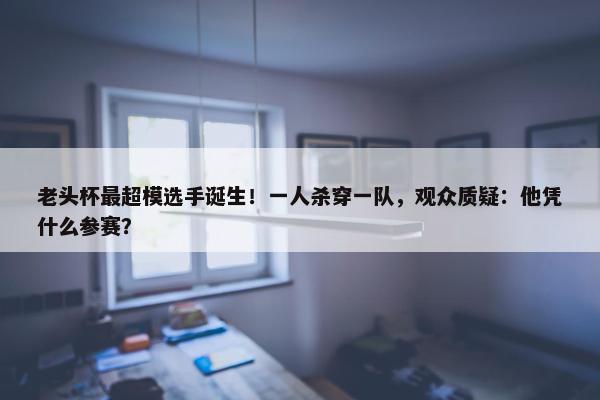 老头杯最超模选手诞生！一人杀穿一队，观众质疑：他凭什么参赛？