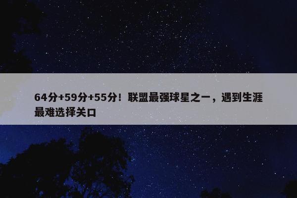 64分+59分+55分！联盟最强球星之一，遇到生涯最难选择关口