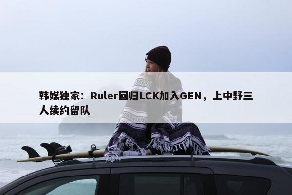 韩媒独家：Ruler回归LCK加入GEN，上中野三人续约留队