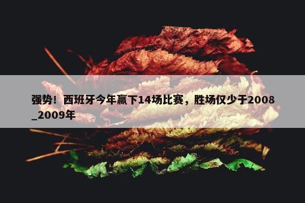 强势！西班牙今年赢下14场比赛，胜场仅少于2008_2009年