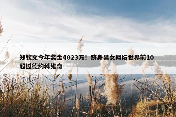 郑钦文今年奖金4023万！跻身男女网坛世界前10 超过德约科维奇