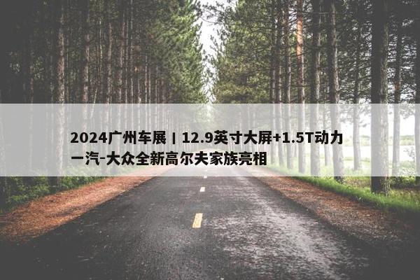 2024广州车展丨12.9英寸大屏+1.5T动力 一汽-大众全新高尔夫家族亮相