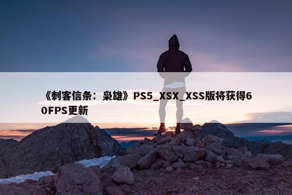 《刺客信条：枭雄》PS5_XSX_XSS版将获得60FPS更新