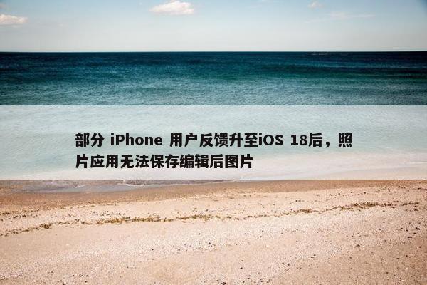 部分 iPhone 用户反馈升至iOS 18后，照片应用无法保存编辑后图片