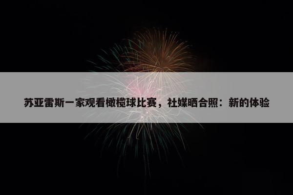 苏亚雷斯一家观看橄榄球比赛，社媒晒合照：新的体验