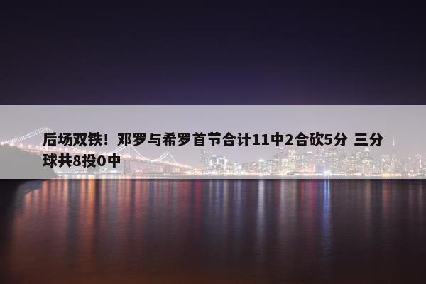 后场双铁！邓罗与希罗首节合计11中2合砍5分 三分球共8投0中