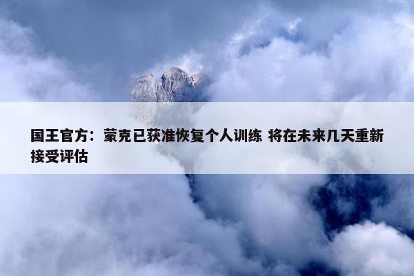 国王官方：蒙克已获准恢复个人训练 将在未来几天重新接受评估