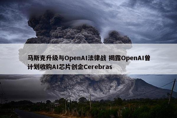 马斯克升级与OpenAI法律战 揭露OpenAI曾计划收购AI芯片创企Cerebras