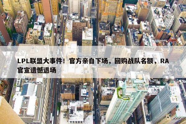 LPL联盟大事件！官方亲自下场，回购战队名额，RA官宣遗憾退场