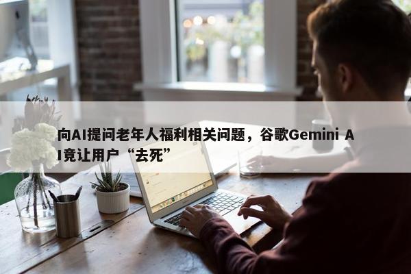 向AI提问老年人福利相关问题，谷歌Gemini AI竟让用户“去死”