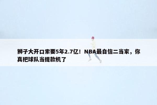 狮子大开口索要5年2.7亿！NBA最自信二当家，你真把球队当提款机了