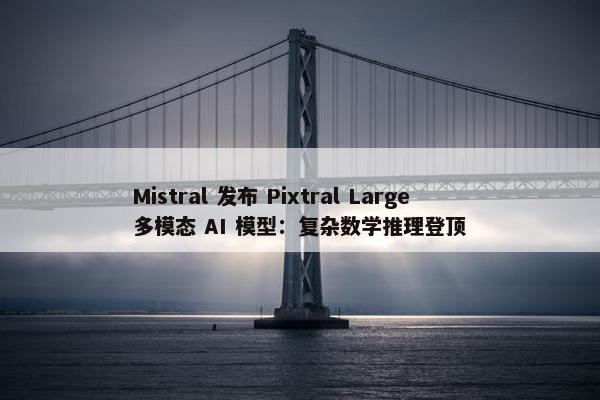 Mistral 发布 Pixtral Large 多模态 AI 模型：复杂数学推理登顶