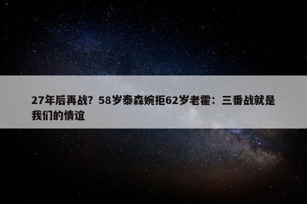 27年后再战？58岁泰森婉拒62岁老霍：三番战就是我们的情谊