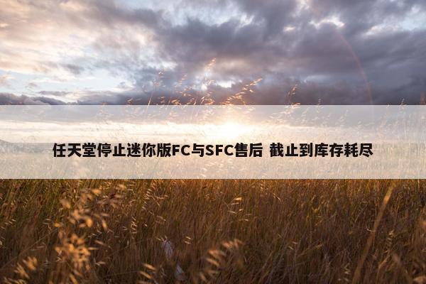 任天堂停止迷你版FC与SFC售后 截止到库存耗尽