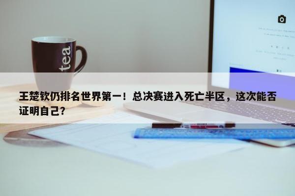 王楚钦仍排名世界第一！总决赛进入死亡半区，这次能否证明自己？