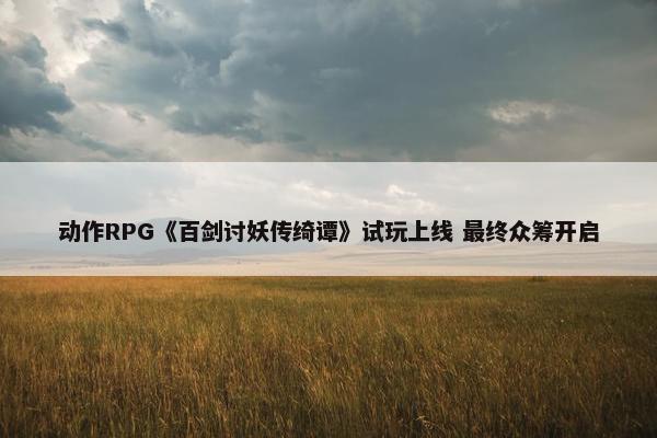 动作RPG《百剑讨妖传绮谭》试玩上线 最终众筹开启