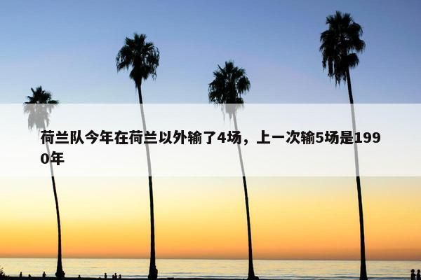 荷兰队今年在荷兰以外输了4场，上一次输5场是1990年