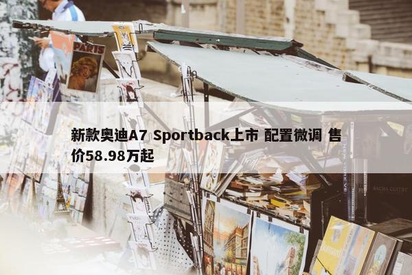 新款奥迪A7 Sportback上市 配置微调 售价58.98万起