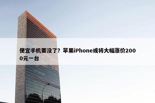 便宜手机要没了？苹果iPhone或将大幅涨价2000元一台