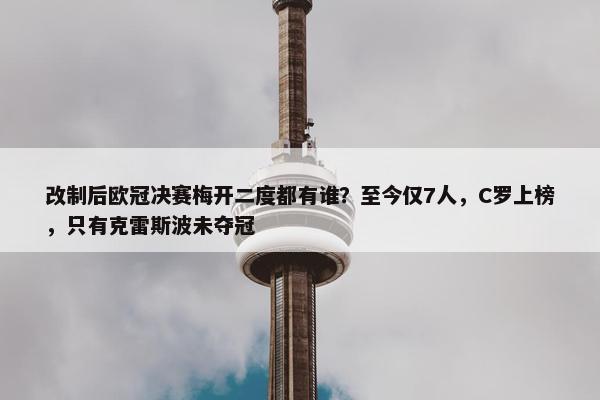 改制后欧冠决赛梅开二度都有谁？至今仅7人，C罗上榜，只有克雷斯波未夺冠