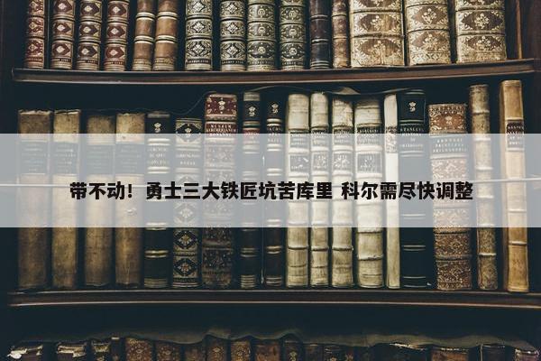 带不动！勇士三大铁匠坑苦库里 科尔需尽快调整