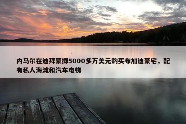 内马尔在迪拜豪掷5000多万美元购买布加迪豪宅，配有私人海滩和汽车电梯