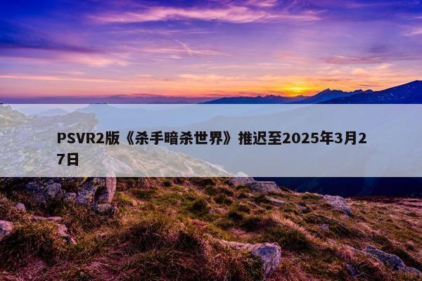 PSVR2版《杀手暗杀世界》推迟至2025年3月27日