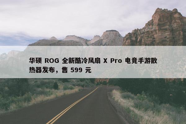 华硕 ROG 全新酷冷风扇 X Pro 电竞手游散热器发布，售 599 元