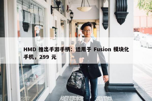 HMD 推出手游手柄：适用于 Fusion 模块化手机，299 元