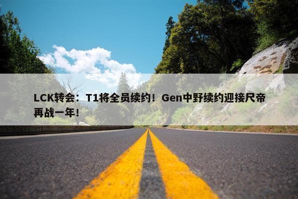 LCK转会：T1将全员续约！Gen中野续约迎接尺帝再战一年！