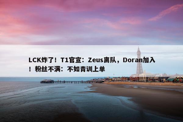 LCK炸了！T1官宣：Zeus离队，Doran加入！粉丝不满：不如青训上单